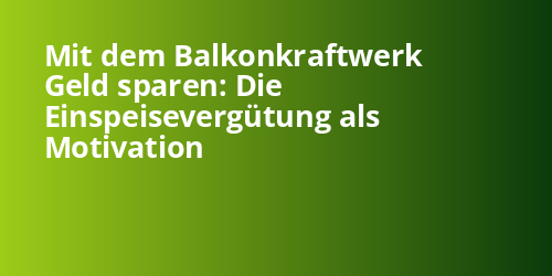 Mit dem Balkonkraftwerk Geld sparen: Die Einspeisevergütung als Motivation - Photovoltaik.sh